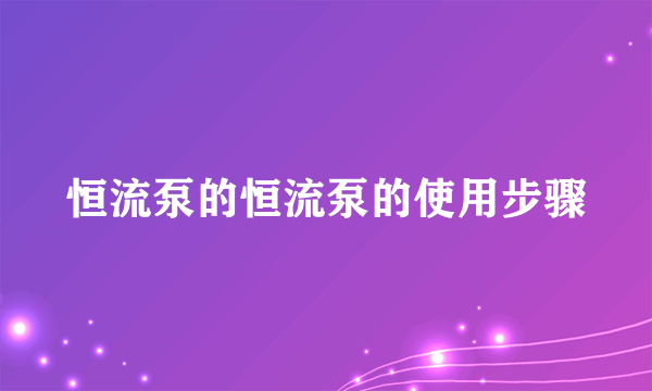 恒流泵的恒流泵的使用步骤