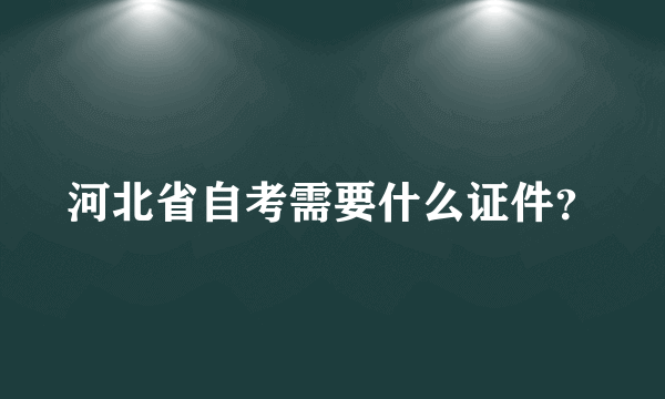 河北省自考需要什么证件？