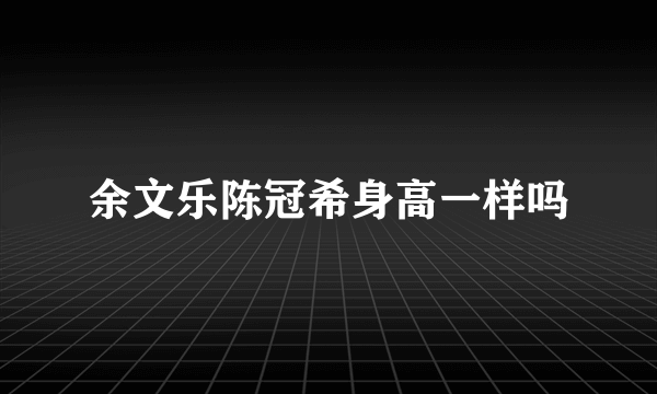 余文乐陈冠希身高一样吗