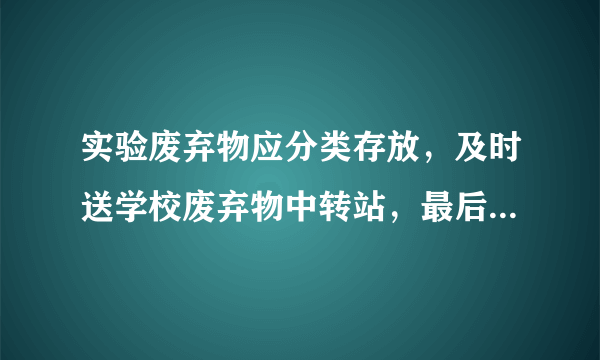 实验废弃物应分类存放，及时送学校废弃物中转站，最后由学校联系有资质的公司进行处理。