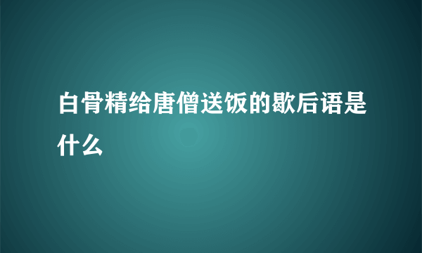 白骨精给唐僧送饭的歇后语是什么