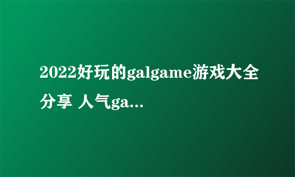 2022好玩的galgame游戏大全分享 人气galgame游戏有哪些