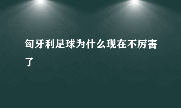 匈牙利足球为什么现在不厉害了