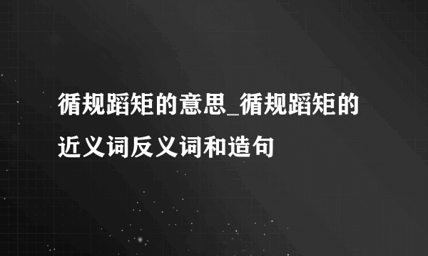 循规蹈矩的意思_循规蹈矩的近义词反义词和造句