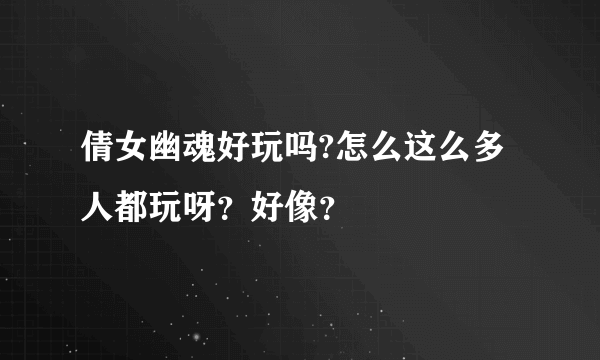 倩女幽魂好玩吗?怎么这么多人都玩呀？好像？