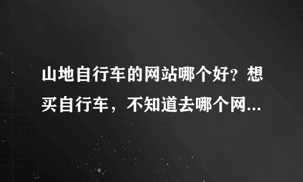 山地自行车的网站哪个好？想买自行车，不知道去哪个网站好，可以推荐一下吗？要真实的。