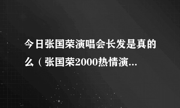 今日张国荣演唱会长发是真的么（张国荣2000热情演唱会时候的长发是真发还是假发）