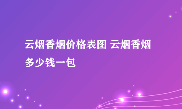 云烟香烟价格表图 云烟香烟多少钱一包