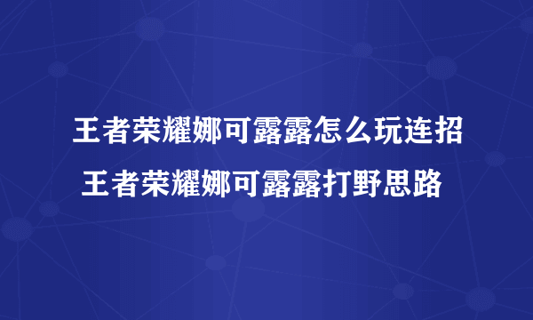 王者荣耀娜可露露怎么玩连招 王者荣耀娜可露露打野思路