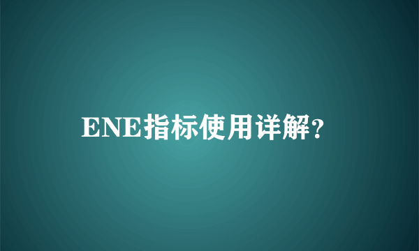 ENE指标使用详解？