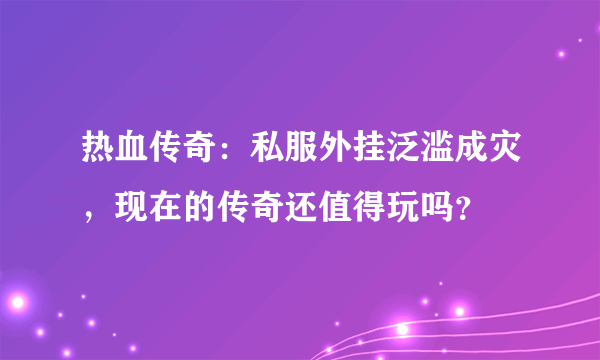 热血传奇：私服外挂泛滥成灾，现在的传奇还值得玩吗？