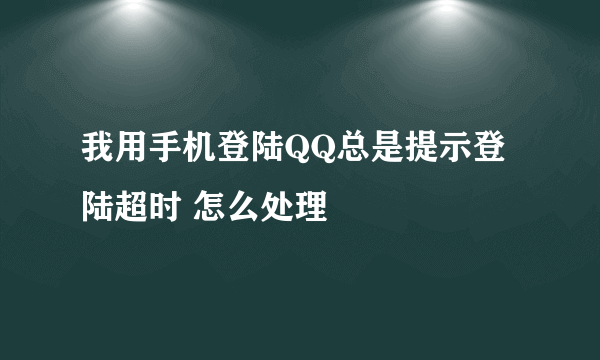 我用手机登陆QQ总是提示登陆超时 怎么处理