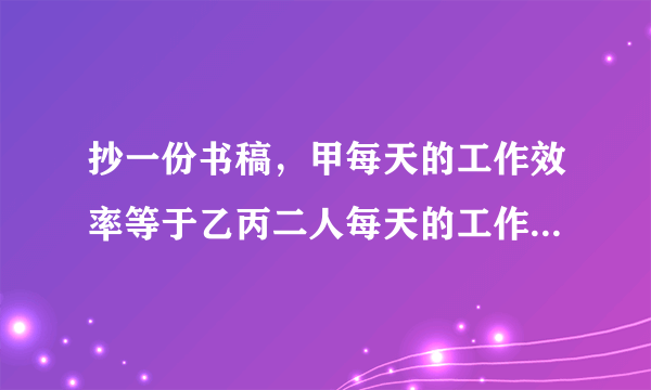 抄一份书稿，甲每天的工作效率等于乙丙二人每天的工作效率的和，丙每天的工作效率