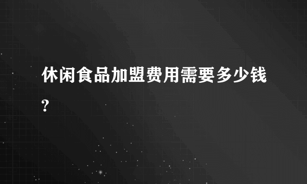 休闲食品加盟费用需要多少钱?