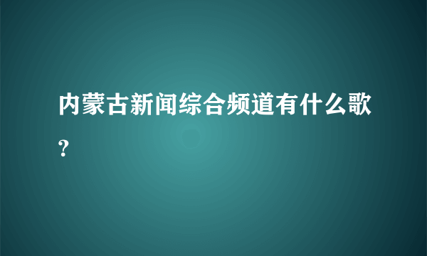 内蒙古新闻综合频道有什么歌？