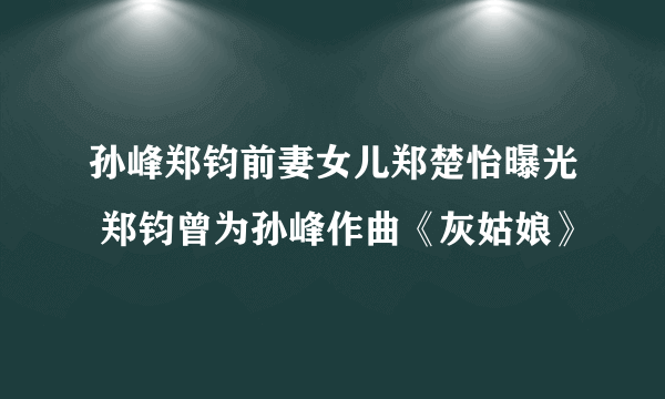 孙峰郑钧前妻女儿郑楚怡曝光 郑钧曾为孙峰作曲《灰姑娘》