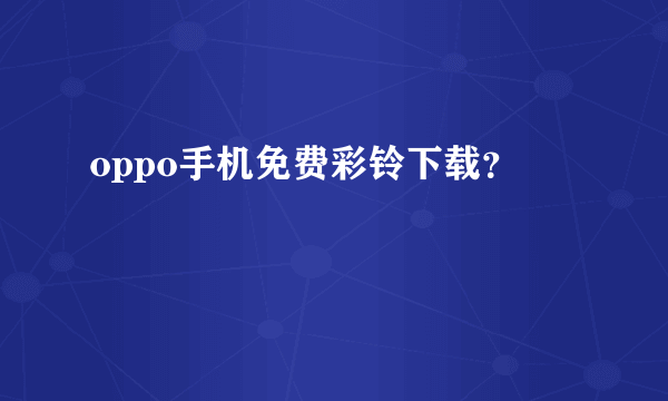 oppo手机免费彩铃下载？