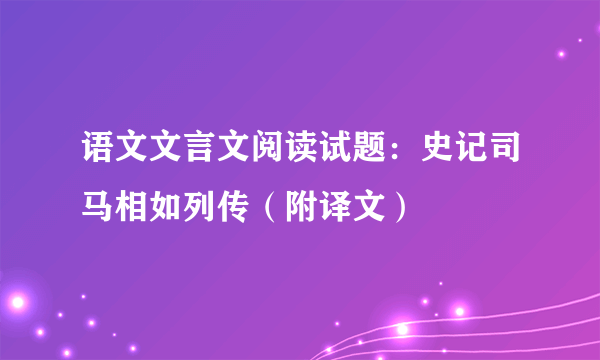 语文文言文阅读试题：史记司马相如列传（附译文）