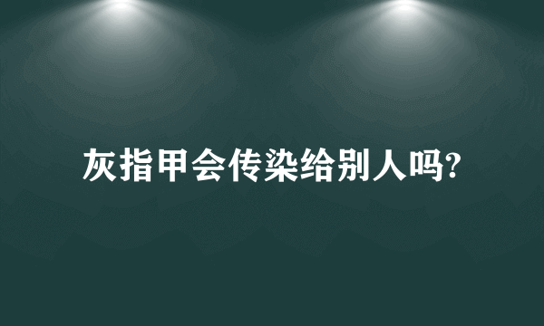 灰指甲会传染给别人吗?