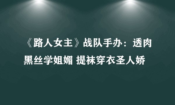 《路人女主》战队手办：透肉黑丝学姐媚 提袜穿衣圣人娇