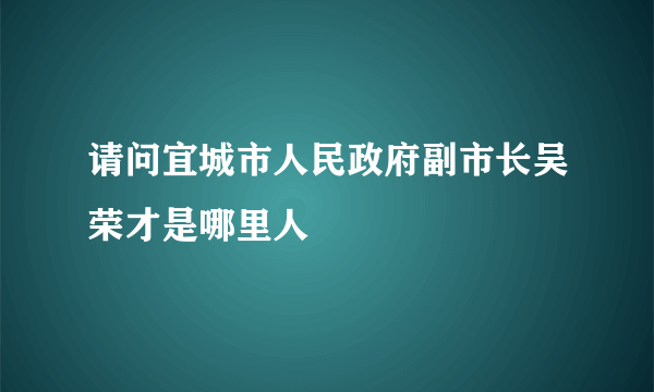 请问宜城市人民政府副市长吴荣才是哪里人