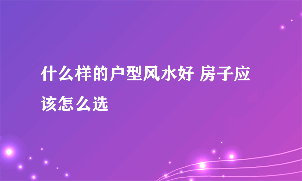 什么样的户型风水好 房子应该怎么选