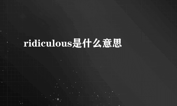 ridiculous是什么意思