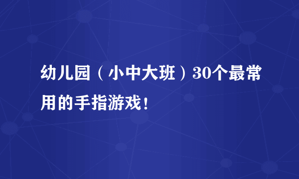 幼儿园（小中大班）30个最常用的手指游戏！