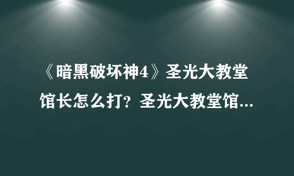 《暗黑破坏神4》圣光大教堂馆长怎么打？圣光大教堂馆长BOSS攻略