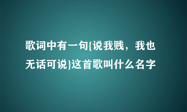 歌词中有一句{说我贱，我也无话可说}这首歌叫什么名字