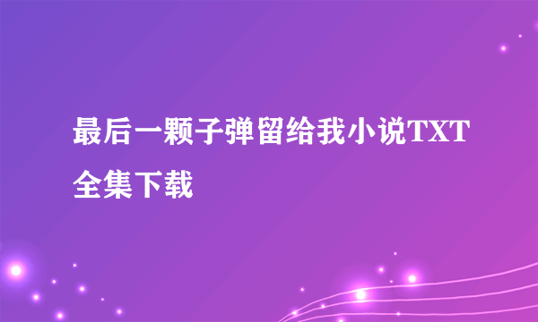 最后一颗子弹留给我小说TXT全集下载