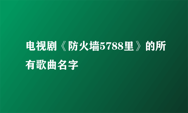 电视剧《防火墙5788里》的所有歌曲名字