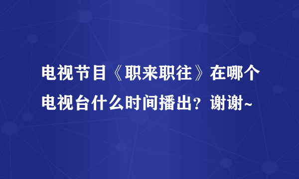 电视节目《职来职往》在哪个电视台什么时间播出？谢谢~