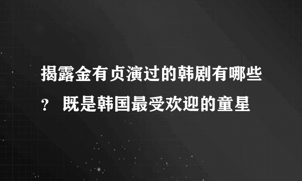 揭露金有贞演过的韩剧有哪些？ 既是韩国最受欢迎的童星