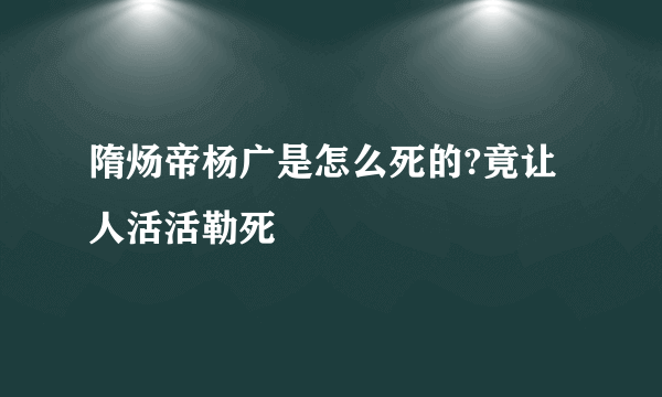 隋炀帝杨广是怎么死的?竟让人活活勒死