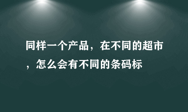 同样一个产品，在不同的超市，怎么会有不同的条码标