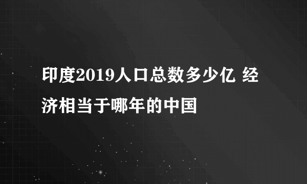 印度2019人口总数多少亿 经济相当于哪年的中国