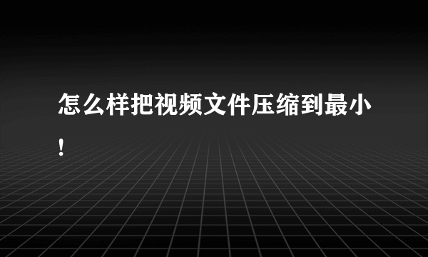 怎么样把视频文件压缩到最小!