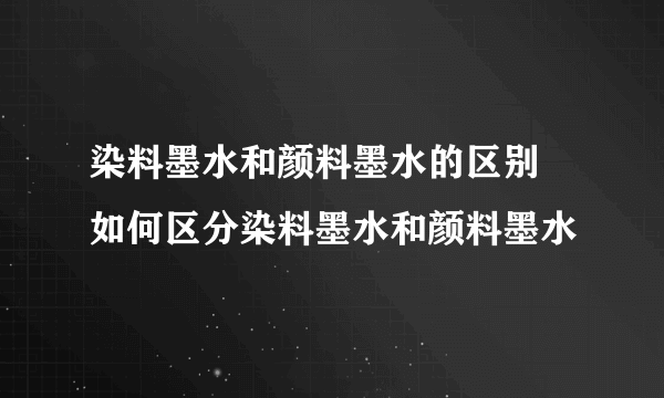 染料墨水和颜料墨水的区别 如何区分染料墨水和颜料墨水