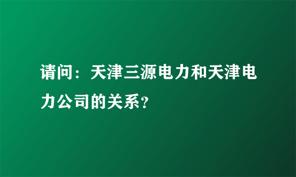 请问：天津三源电力和天津电力公司的关系？