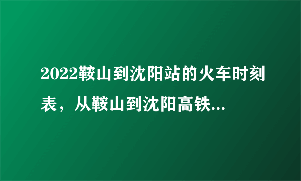 2022鞍山到沈阳站的火车时刻表，从鞍山到沈阳高铁最新消息