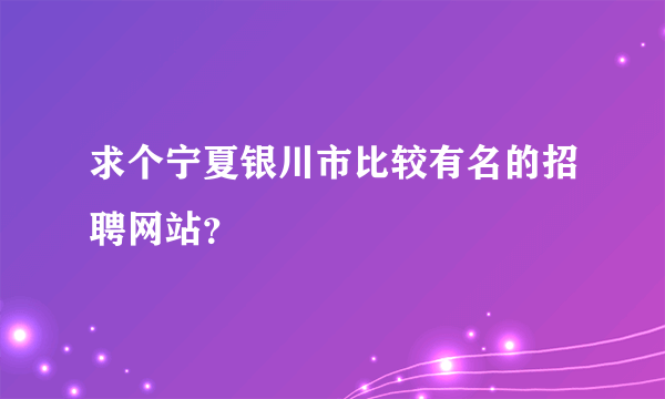 求个宁夏银川市比较有名的招聘网站？