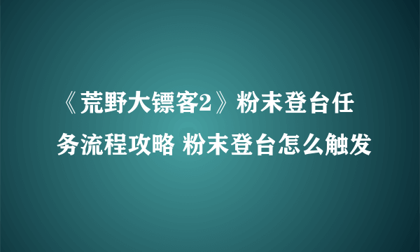 《荒野大镖客2》粉末登台任务流程攻略 粉末登台怎么触发