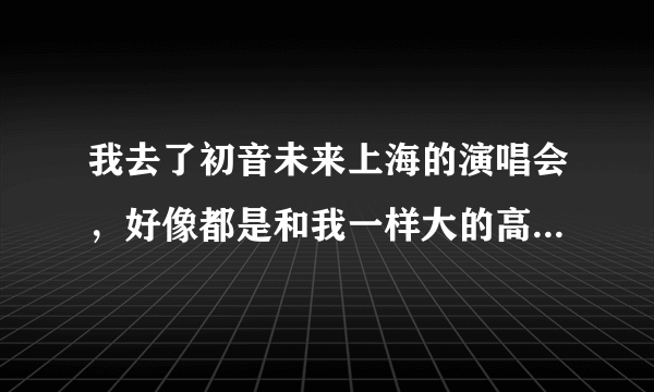 我去了初音未来上海的演唱会，好像都是和我一样大的高中生，大学生，基本没有小孩啊？