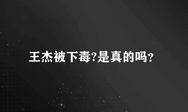 王杰被下毒?是真的吗？