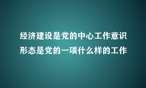 经济建设是党的中心工作意识形态是党的一项什么样的工作