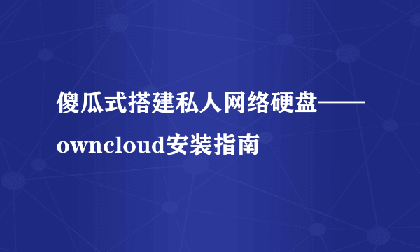 傻瓜式搭建私人网络硬盘——owncloud安装指南