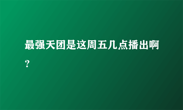 最强天团是这周五几点播出啊？