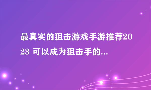 最真实的狙击游戏手游推荐2023 可以成为狙击手的游戏有哪些