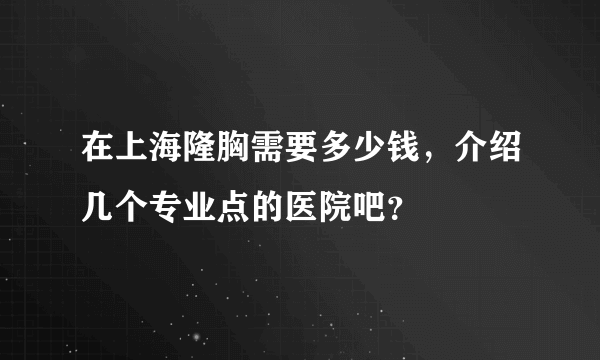 在上海隆胸需要多少钱，介绍几个专业点的医院吧？